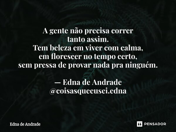 A gente não precisa correr tanto assim. Tem beleza em viver com calma, em florescer no tempo certo, sem pressa de provar nada pra ninguém. — Edna de Andrade @co... Frase de Edna de Andrade.