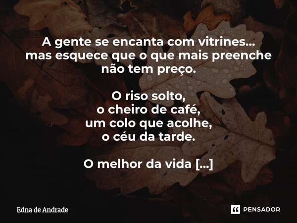 A gente se encanta com vitrines… mas esquece que o que mais preenche não tem preço. O riso solto, o cheiro de café, um colo que acolhe, o céu da tarde. O melhor... Frase de Edna de Andrade.