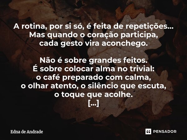 ⁠A rotina, por si só, é feita de repetições… Mas quando o coração participa, cada gesto vira aconchego. Não é sobre grandes feitos. É sobre colocar alma no triv... Frase de Edna de Andrade.