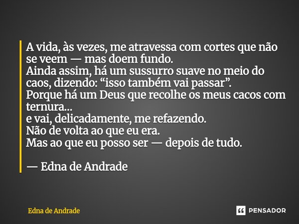A vida, às vezes, me atravessa com cortes que não se veem — mas doem fundo. Ainda assim, há um sussurro suave no meio do caos, dizendo: “isso também vai passar... Frase de Edna de Andrade.