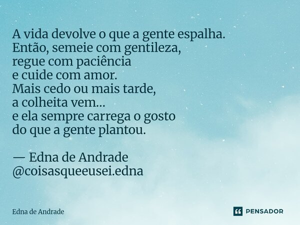 A vida devolve o que a gente espalha. Então, semeie com gentileza, regue com paciência e cuide com amor. Mais cedo ou mais tarde, a colheita vem… e ela sempre ... Frase de Edna de Andrade.