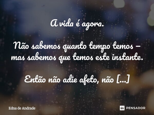 A vida é agora. Não sabemos quanto tempo temos — mas sabemos que temos este instante. Então não adie afeto, não economize ternura, não se perca em medos pequen... Frase de Edna de Andrade.