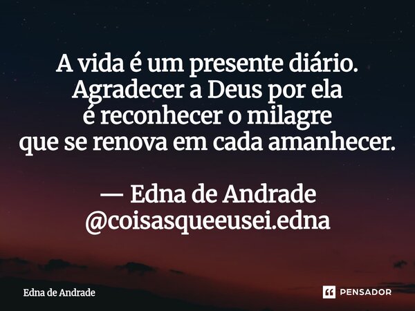 ⁠A vida é um presente diário. Agradecer a Deus por ela é reconhecer o milagre que se renova em cada amanhecer. — Edna de Andrade @coisasqueeusei.edna... Frase de Edna de Andrade.