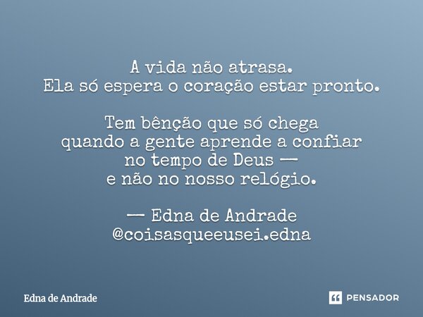 A vida não atrasa. Ela só espera o coração estar pronto. Tem bênção que só chega quando a gente aprende a confiar no tempo de Deus — e não no nosso relógio. — ... Frase de Edna de Andrade.