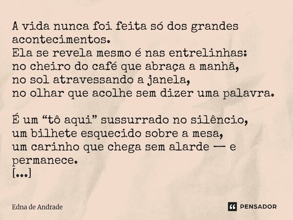 A vida nunca foi feita só dos grandes acontecimentos. Ela se revela mesmo é nas entrelinhas: no cheiro do café que abraça a manhã, no sol atravessando a janela... Frase de Edna de Andrade.
