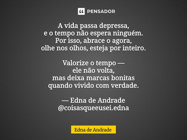 A vida passa depressa, e o tempo não espera ninguém. Por isso, abrace o agora, olhe nos olhos, esteja por inteiro. Valorize o tempo — ele não volta, mas deixa ... Frase de Edna de Andrade.