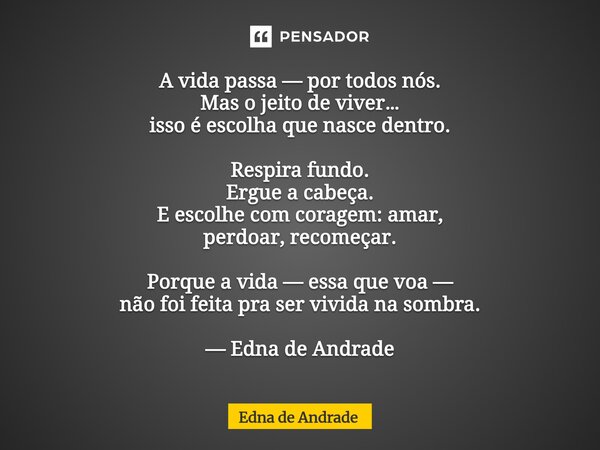 A vida passa — por todos nós. Mas o jeito de viver… isso é escolha que nasce dentro. Respira fundo. Ergue a cabeça. E escolhe com coragem: amar, perdoar, recom... Frase de Edna de Andrade.