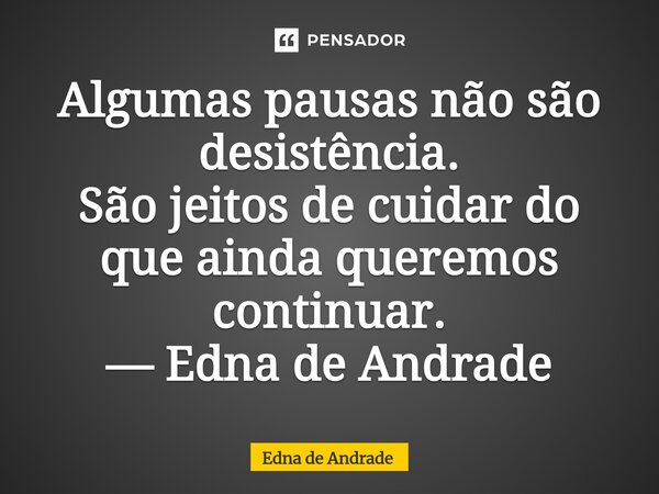 ⁠Algumas pausas não são desistência. São jeitos de cuidar do que ainda queremos continuar. — Edna de Andrade... Frase de Edna de Andrade.
