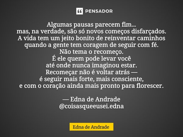 Algumas pausas parecem fim… mas, na verdade, são só novos começos disfarçados. A vida tem um jeito bonito de reinventar caminhos quando a gente tem coragem de ... Frase de Edna de Andrade.