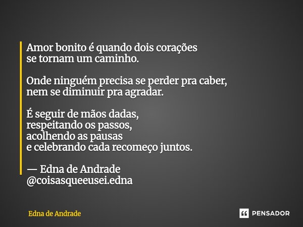 ⁠Amor bonito é quando dois corações se tornam um caminho. Onde ninguém precisa se perder pra caber, nem se diminuir pra agradar. É seguir de mãos dadas, respeit... Frase de Edna de Andrade.