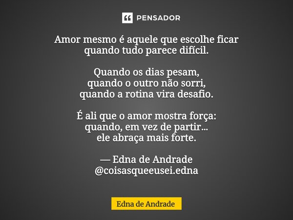 ⁠Amor mesmo é aquele que escolhe ficar quando tudo parece difícil. Quando os dias pesam, quando o outro não sorri, quando a rotina vira desafio. É ali que o amo... Frase de Edna de Andrade.