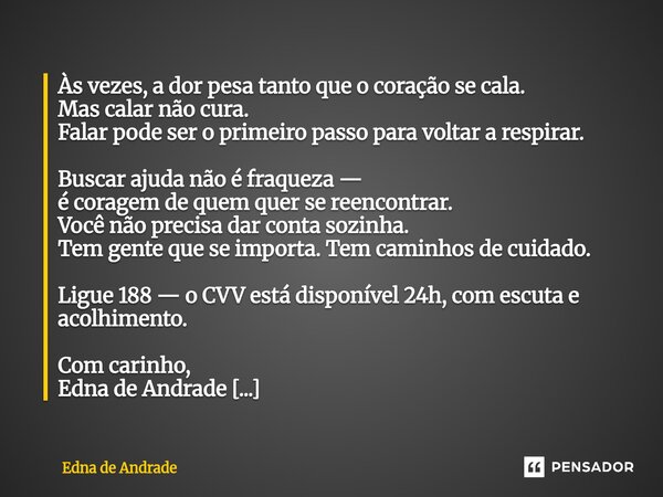 ⁠Às vezes, a dor pesa tanto que o coração se cala. Mas calar não cura. Falar pode ser o primeiro passo para voltar a respirar. Buscar ajuda não é fraqueza — é c... Frase de Edna de Andrade.