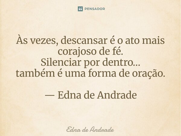 ⁠Às vezes, descansar é o ato mais corajoso de fé. Silenciar por dentro… também é uma forma de oração. — Edna de Andrade... Frase de Edna de Andrade.