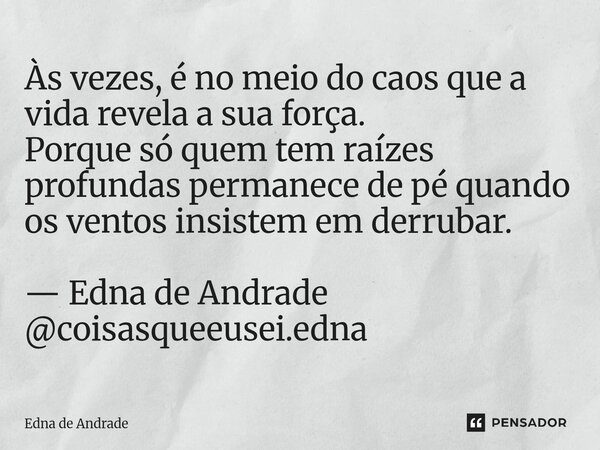 ⁠Às vezes, é no meio do caos que a vida revela a sua força. Porque só quem tem raízes profundas permanece de pé quando os ventos insistem em derrubar. — Edna de... Frase de Edna de Andrade.
