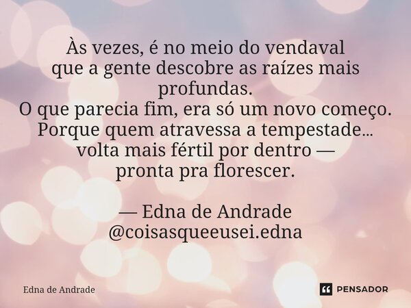 Às vezes, é no meio do vendaval que a gente descobre as raízes mais profundas. O que parecia fim, era só um novo começo. Porque quem atravessa a tempestade… vo... Frase de Edna de Andrade.