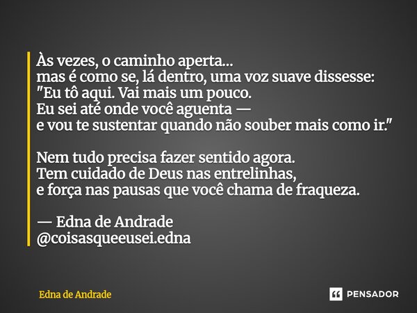 Às vezes, o caminho aperta… mas é como se, lá dentro, uma voz suave dissesse: "Eu tô aqui. Vai mais um pouco. Eu sei até onde você aguenta — e vou te sust... Frase de Edna de Andrade.