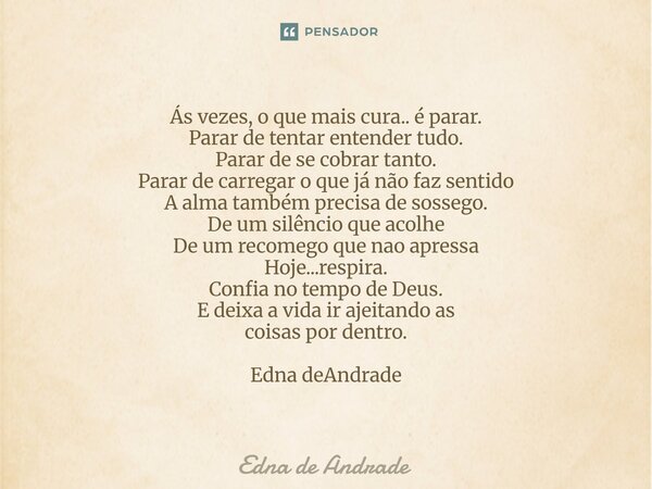Ás vezes, o que mais cura.. é parar. Parar de tentar entender tudo. Parar de se cobrar tanto. Parar de carregar o que já não faz sentido A alma também precisa ... Frase de Edna de Andrade.
