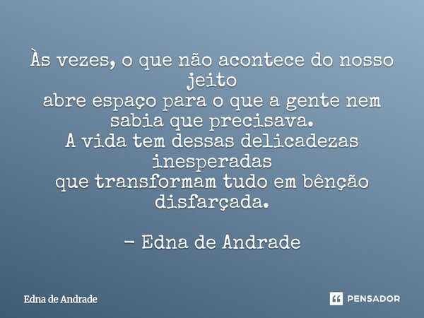 Às vezes, o que não acontece do nosso jeito abre espaço para o que a gente nem sabia que precisava. A vida tem dessas delicadezas inesperadas que transformam t... Frase de Edna de Andrade.