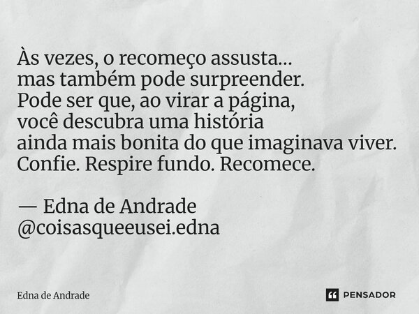 Às vezes, o recomeço assusta… mas também pode surpreender. Pode ser que, ao virar a página, você descubra uma história ainda mais bonita do que imaginava viver... Frase de Edna de Andrade.