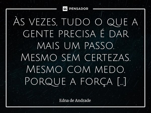 Às vezes, tudo o que a gente precisa é dar mais um passo. Mesmo sem certezas. Mesmo com medo. Porque a força não vem de fora — ela nasce no silêncio de quem co... Frase de Edna de Andrade.