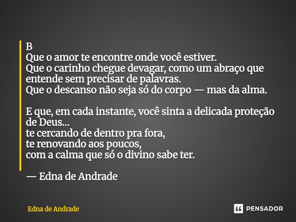 B Que o amor te encontre onde você estiver. Que o carinho chegue devagar, como um abraço que entende sem precisar de palavras. Que o descanso não seja só do co... Frase de Edna de Andrade.