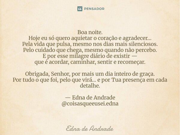 Boa noite. Hoje eu só quero aquietar o coração e agradecer… Pela vida que pulsa, mesmo nos dias mais silenciosos. Pelo cuidado que chega, mesmo quando não perc... Frase de Edna de Andrade.