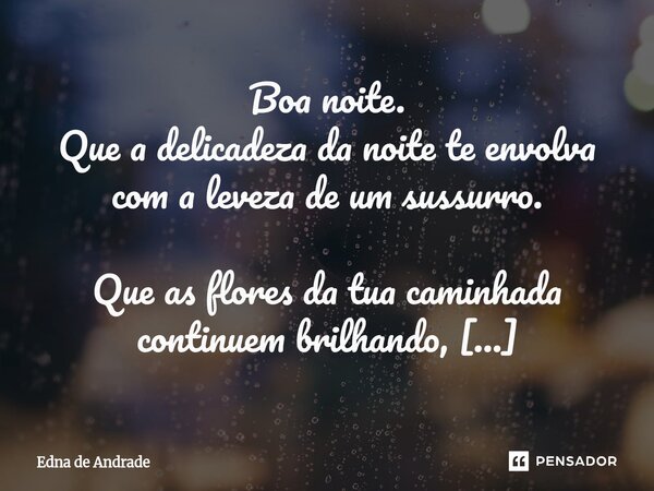 Boa noite. Que a delicadeza da noite te envolva com a leveza de um sussurro. Que as flores da tua caminhada continuem brilhando, mesmo quando ninguém vê. E que... Frase de Edna de Andrade.