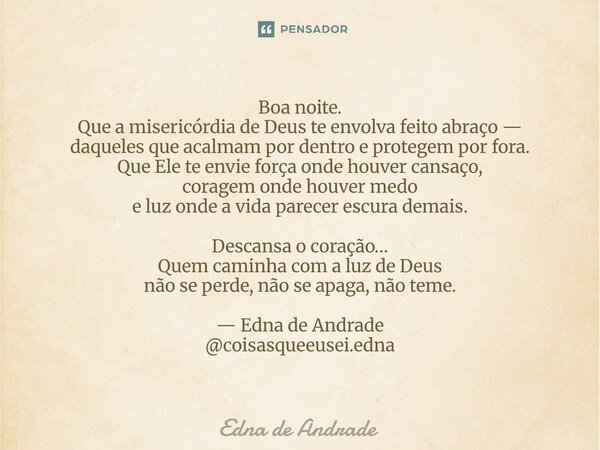 Boa noite. Que a misericórdia de Deus te envolva feito abraço — daqueles que acalmam por dentro e protegem por fora. Que Ele te envie força onde houver cansaço... Frase de Edna de Andrade.