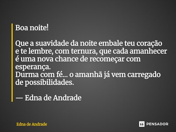 Boa noite! Que a suavidade da noite embale teu coração e te lembre, com ternura, que cada amanhecer é uma nova chance de recomeçar com esperança. Durma com fé…... Frase de Edna de Andrade.