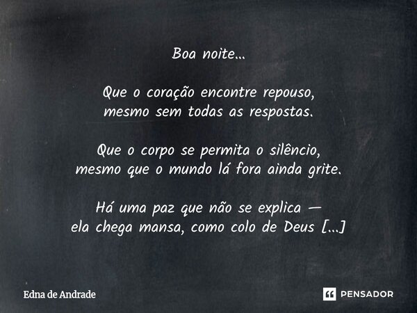 ⁠Boa noite… Que o coração encontre repouso, mesmo sem todas as respostas. Que o corpo se permita o silêncio, mesmo que o mundo lá fora ainda grite. Há uma paz q... Frase de Edna de Andrade.