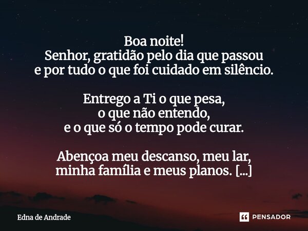 ⁠Boa noite! Senhor, gratidão pelo dia que passou e por tudo o que foi cuidado em silêncio. Entrego a Ti o que pesa, o que não entendo, e o que só o tempo pode c... Frase de Edna de Andrade.