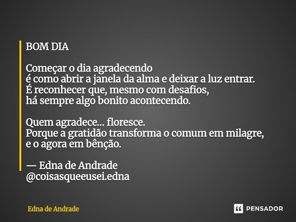 BOM DIA Começar o dia agradecendo é como abrir a janela da alma e deixar a luz entrar. É reconhecer que, mesmo com desafios, há sempre algo bonito acontecendo.... Frase de Edna de Andrade.