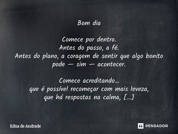 Bom dia Comece por dentro. Antes do passo, a fé. Antes do plano, a coragem de sentir que algo bonito pode — sim — acontecer. Comece acreditando… que é possível... Frase de Edna de Andrade.