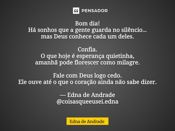 Bom dia! Há sonhos que a gente guarda no silêncio… mas Deus conhece cada um deles. Confia. O que hoje é esperança quietinha, amanhã pode florescer como milagre... Frase de Edna de Andrade.