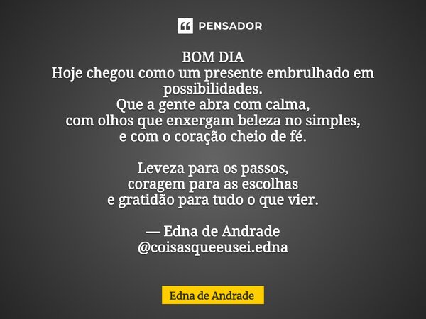 BOM DIA Hoje chegou como um presente embrulhado em possibilidades. Que a gente abra com calma, com olhos que enxergam beleza no simples, e com o coração cheio ... Frase de Edna de Andrade.