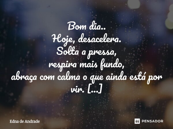 Bom dia.. Hoje, desacelera. Solta a pressa, respira mais fundo, abraça com calma o que ainda está por vir. Nem tudo precisa ser resolvido agora. Nem todo camin... Frase de Edna de Andrade.