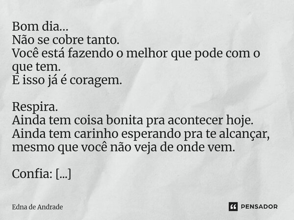Bom dia… Não se cobre tanto. Você está fazendo o melhor que pode com o que tem. E isso já é coragem. Respira. Ainda tem coisa bonita pra acontecer hoje. Ainda ... Frase de Edna de Andrade.