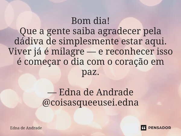 Bom dia! Que a gente saiba agradecer pela dádiva de simplesmente estar aqui. Viver já é milagre — e reconhecer isso é começar o dia com o coração em paz. — Edn... Frase de Edna de Andrade.