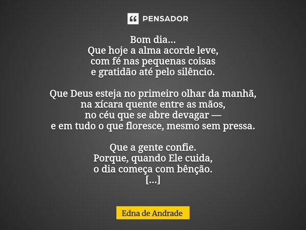 Bom dia... Que hoje a alma acorde leve, com fé nas pequenas coisas e gratidão até pelo silêncio. Que Deus esteja no primeiro olhar da manhã, na xícara quente e... Frase de Edna de Andrade.