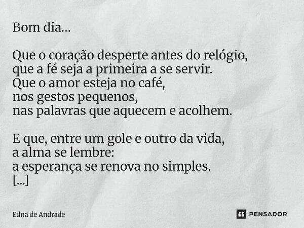 Bom dia… Que o coração desperte antes do relógio, que a fé seja a primeira a se servir. Que o amor esteja no café, nos gestos pequenos, nas palavras que aquece... Frase de Edna de Andrade.