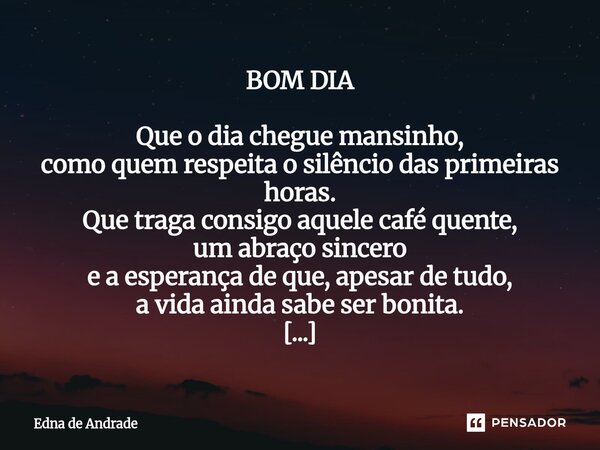 BOM DIA Que o dia chegue mansinho, como quem respeita o silêncio das primeiras horas. Que traga consigo aquele café quente, um abraço sincero e a esperança de ... Frase de Edna de Andrade.