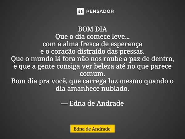 BOM DIA Que o dia comece leve… com a alma fresca de esperança e o coração distraído das pressas. Que o mundo lá fora não nos roube a paz de dentro, e que a gen... Frase de Edna de Andrade.