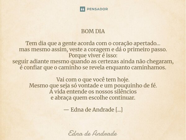 BOM DIA Tem dia que a gente acorda com o coração apertado… mas mesmo assim, veste a coragem e dá o primeiro passo. Porque viver é isso: seguir adiante mesmo qu... Frase de Edna de Andrade.