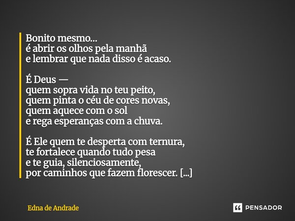 Bonito mesmo… é abrir os olhos pela manhã e lembrar que nada disso é acaso. É Deus — quem sopra vida no teu peito, quem pinta o céu de cores novas, quem aquece... Frase de Edna de Andrade.