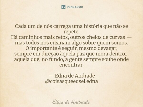 Cada um de nós carrega uma história que não se repete. Há caminhos mais retos, outros cheios de curvas — mas todos nos ensinam algo sobre quem somos. O importa... Frase de Edna de Andrade.