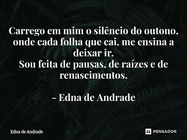 ⁠Carrego em mim o silêncio do outono, onde cada folha que cai, me ensina a deixar ir. Sou feita de pausas, de raízes e de renascimentos. - Edna de Andrade... Frase de Edna de Andrade.