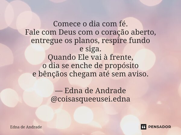 Comece o dia com fé. Fale com Deus com o coração aberto, entregue os planos, respire fundo e siga. Quando Ele vai à frente, o dia se enche de propósito e bênçã... Frase de Edna de Andrade.