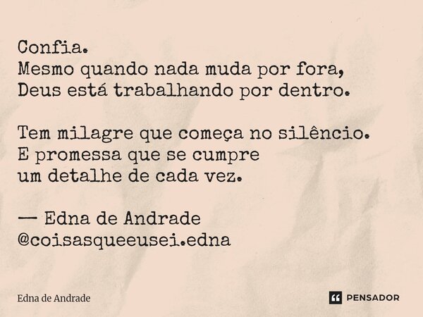 Confia. Mesmo quando nada muda por fora, Deus está trabalhando por dentro. Tem milagre que começa no silêncio. E promessa que se cumpre um detalhe de cada vez.... Frase de Edna de Andrade.