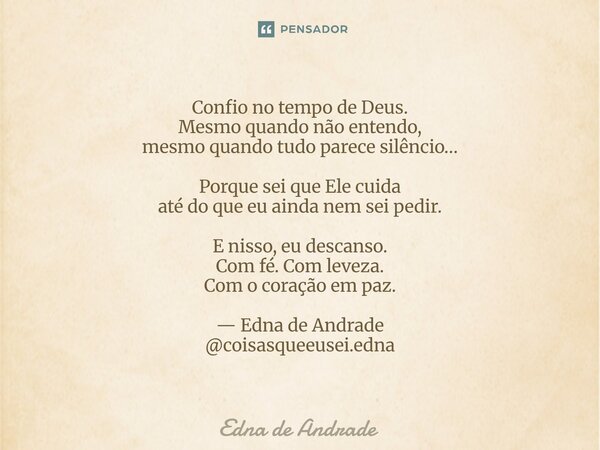 Confio no tempo de Deus. Mesmo quando não entendo, mesmo quando tudo parece silêncio… Porque sei que Ele cuida até do que eu ainda nem sei pedir. E nisso, eu d... Frase de Edna de Andrade.