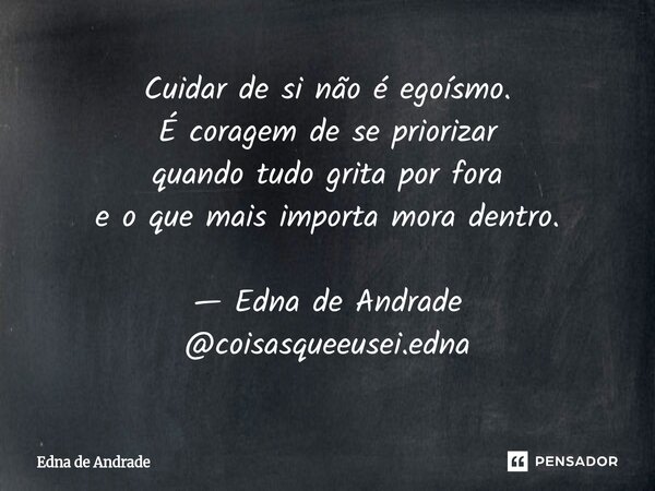 ⁠Cuidar de si não é egoísmo. É coragem de se priorizar quando tudo grita por fora e o que mais importa mora dentro. — Edna de Andrade @coisasqueeusei.edna... Frase de Edna de Andrade.